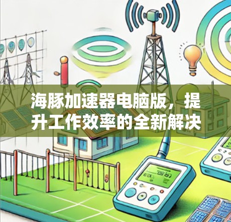 海豚加速器电脑版，提升工作效率的全新解决方案