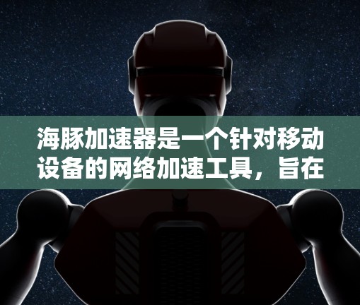 海豚加速器是一个针对移动设备的网络加速工具，旨在提升手机的性能和用户体验。以下是使用海豚加速器的基本步骤和注意事项