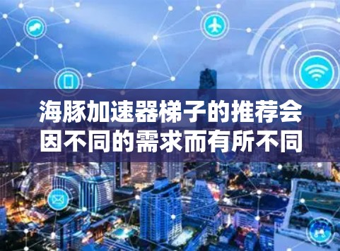 海豚加速器梯子的推荐会因不同的需求而有所不同，以下是一些综合考虑的因素和推荐方案