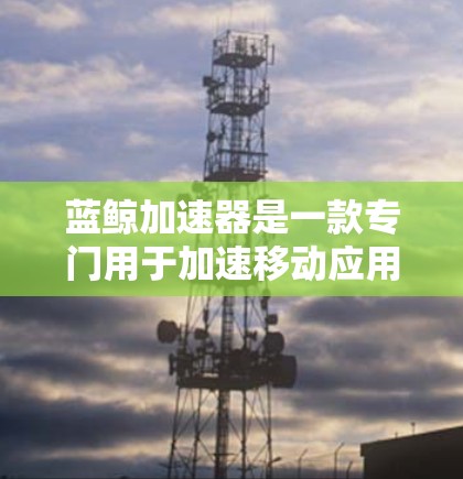 蓝鲸加速器是一款专门用于加速移动应用的工具，帮助用户更快地加载和使用下载的应用程序。如果你正在使用移动应用，或者发现某些应用加载速度慢，蓝鲸加速器可以帮你在短时间内加速加载