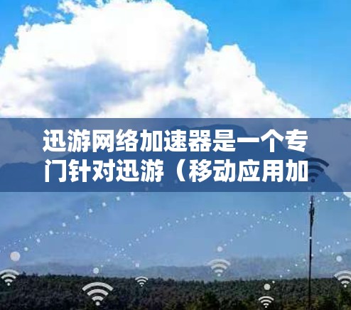 迅游网络加速器是一个专门针对迅游（移动应用加速软件）和网络加速功能的工具。它帮助用户在移动设备上更高效地使用网络，提升应用的运行体验