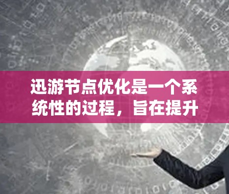 迅游节点优化是一个系统性的过程，旨在提升迅游（迅游云）平台中节点的性能和效率。以下是对节点优化的详细总结