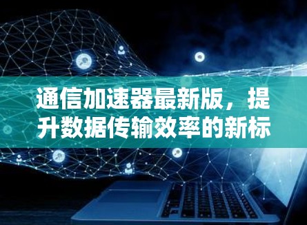 通信加速器最新版，提升数据传输效率的新标准