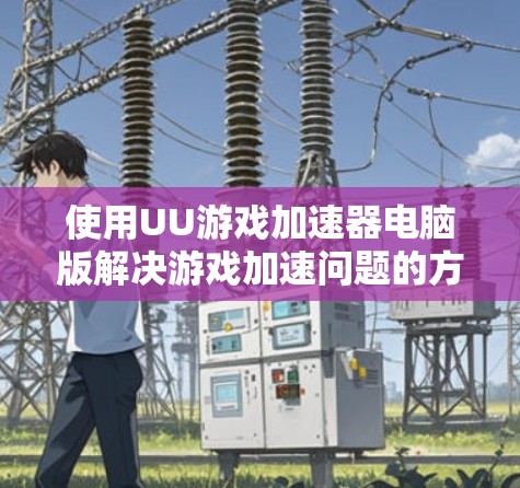 使用UU游戏加速器电脑版解决游戏加速问题的方法如下