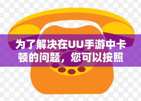 为了解决在UU手游中卡顿的问题，您可以按照以下步骤进行优化和解决