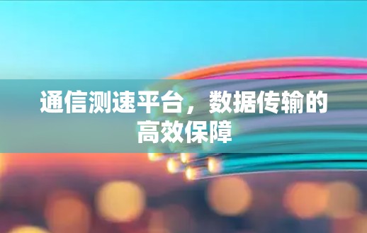 通信测速平台，数据传输的高效保障
