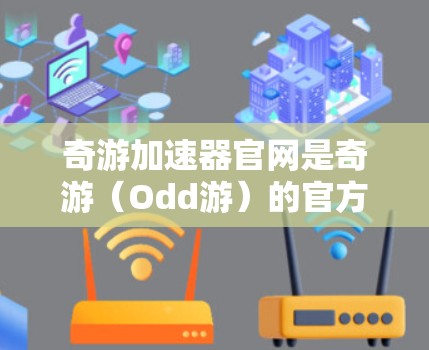 奇游加速器官网是奇游（Odd游）的官方网站。奇游加速器是一个针对PC和主机的加速软件，提供多种加速器选项，帮助用户提升游戏性能。奇游的官方网站提供了加速器的下载、使用指南、购买信息以及安全使用等内容