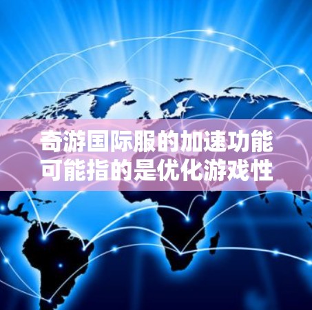 奇游国际服的加速功能可能指的是优化游戏性能，提升游戏运行体验。以下是一些通用的建议，可以帮助你在使用加速功能时更高效