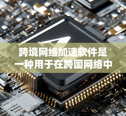 跨境网络加速软件是一种用于在跨国网络中加速连接的工具，通常是为了提升速度、降低成本或满足特定需求。以下是一些常见的跨境网络加速软件及其特点