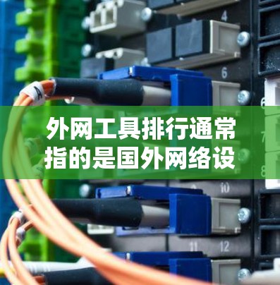 外网工具排行通常指的是国外网络设备的排序，如路由器、交换机、防火墙等，它们在国际网络环境中扮演重要角色。以下是一些常见的国外网络设备及其排名情况