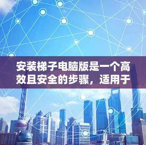 安装梯子电脑版是一个高效且安全的步骤，适用于多种系统。以下是一步步的指南