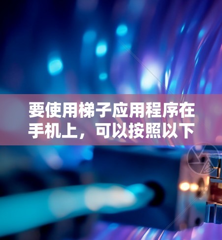 要使用梯子应用程序在手机上，可以按照以下步骤进行