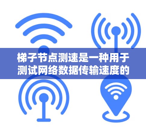 梯子节点测速是一种用于测试网络数据传输速度的方法，通过使用梯子结构将信号路径分段，测量节点之间的数据传输速度。以下是关于梯子节点测速的详细总结