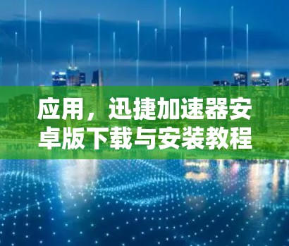 应用，迅捷加速器安卓版下载与安装教程