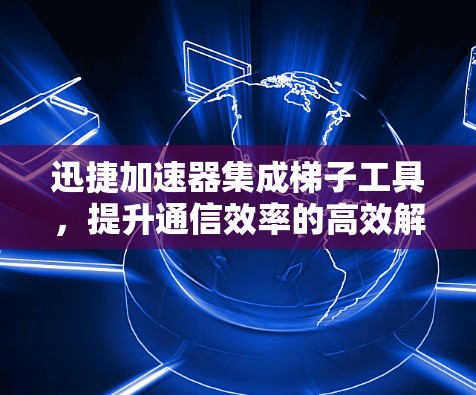 迅捷加速器集成梯子工具，提升通信效率的高效解决方案