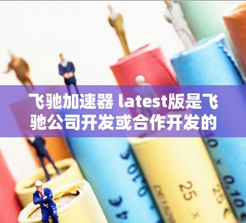 飞驰加速器 latest版是飞驰公司开发或合作开发的一种加速装置，旨在提升车辆的加速性能并提供安全辅助功能。以下是关于飞驰加速器最新版本的详细信息