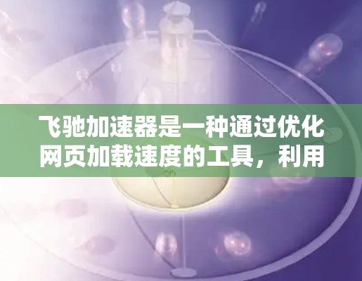 飞驰加速器是一种通过优化网页加载速度的工具，利用网络速率监控、流量分析、缓存优化和流量预测等方法来提升用户体验。以下是对这些方法的详细总结和应用指南