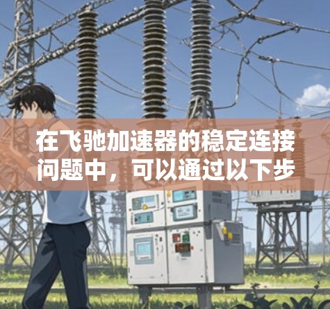 在飞驰加速器的稳定连接问题中，可以通过以下步骤逐一排查和解决