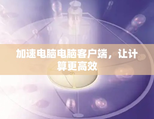 加速电脑电脑客户端，让计算更高效