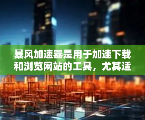 暴风加速器是用于加速下载和浏览网站的工具，尤其适合那些频繁访问互联网的用户。如果你正在寻找海外加速加速的工具，可以参考以下几点