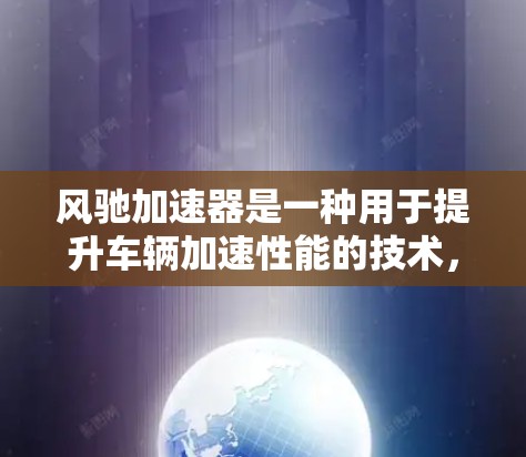 风驰加速器是一种用于提升车辆加速性能的技术，通常通过改变车体结构来增强加速能力。以下是关于风驰加速器官网的信息