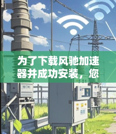 为了下载风驰加速器并成功安装，您可以按照以下步骤操作