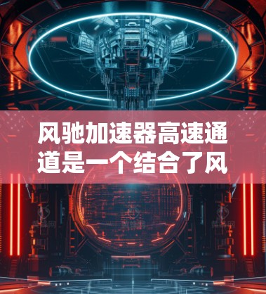 风驰加速器高速通道是一个结合了风驰材料和加速技术的高速道路设计概念。以下是对此概念的详细分析
