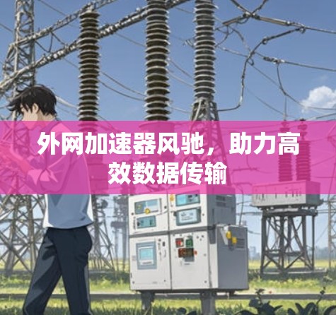 外网加速器风驰，助力高效数据传输