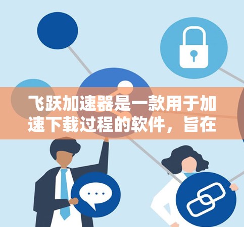 飞跃加速器是一款用于加速下载过程的软件，旨在帮助用户更快地完成任务，尤其适用于需要频繁下载的情况。以下是关于该软件的详细介绍