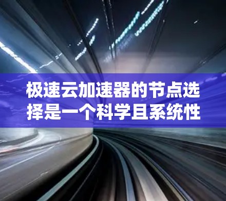 极速云加速器的节点选择是一个科学且系统性的过程，需要综合考虑多个因素以确保最佳的加速效果。以下是一些关键步骤和考虑因素
