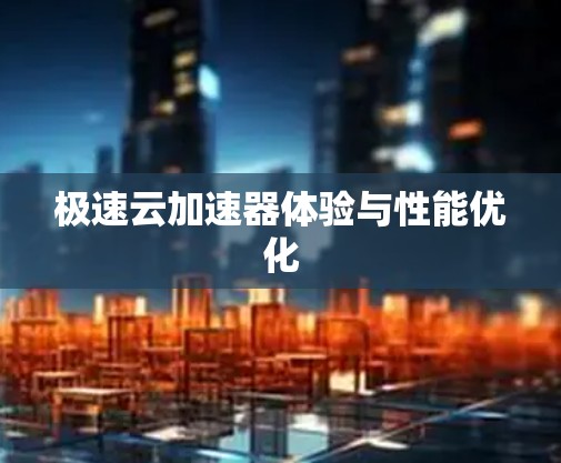 极速云加速器体验与性能优化