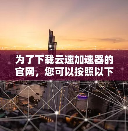 为了下载云速加速器的官网，您可以按照以下步骤进行