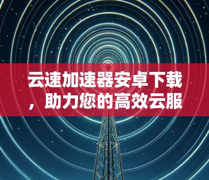 云速加速器安卓下载，助力您的高效云服务加速