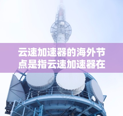 云速加速器的海外节点是指云速加速器在不同地区的部署和应用情况。以下是对该主题的详细分析
