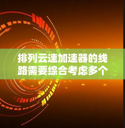 排列云速加速器的线路需要综合考虑多个因素，以最大化性能。以下是一个结构化的指南，帮助你高效地排列线路