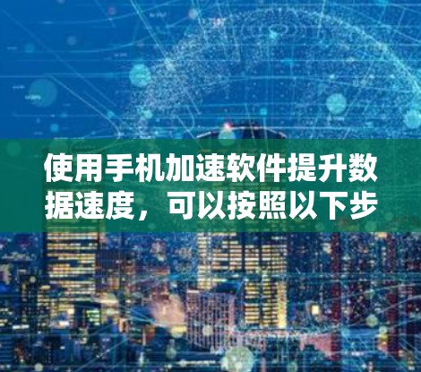 使用手机加速软件提升数据速度，可以按照以下步骤进行