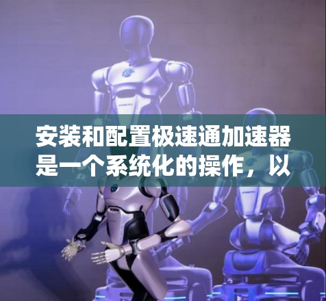 安装和配置极速通加速器是一个系统化的操作，以下是详细步骤