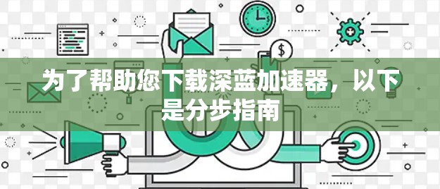 为了帮助您下载深蓝加速器，以下是分步指南