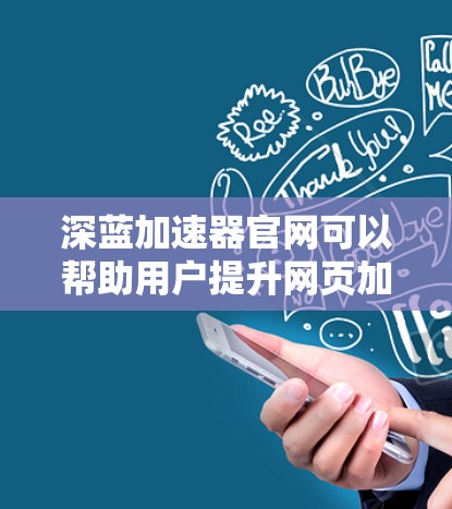 深蓝加速器官网可以帮助用户提升网页加载速度。以下是关于其官网的详细介绍