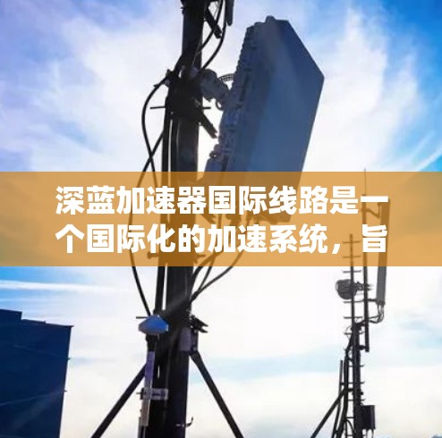 深蓝加速器国际线路是一个国际化的加速系统，旨在通过高速网络和特定技术，为不同国家或地区的用户提供快速的数据传输和网络连接服务。该系统可能涉及以下关键元素