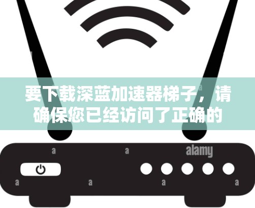 要下载深蓝加速器梯子，请确保您已经访问了正确的来源。以下是一些步骤和信息，帮助您找到和使用该工具