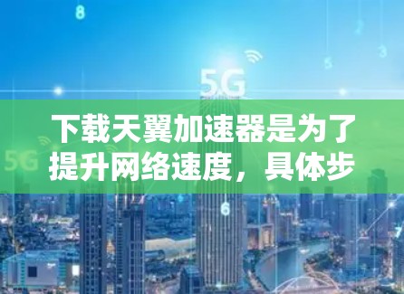 下载天翼加速器是为了提升网络速度，具体步骤如下