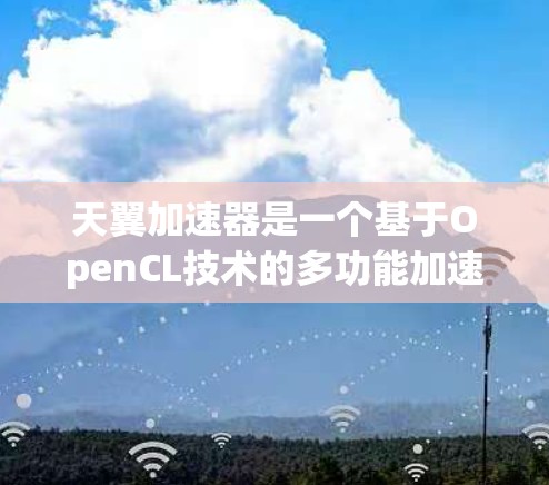 天翼加速器是一个基于OpenCL技术的多功能加速工具，旨在通过多种编程语言和平台提升计算性能。以下是关于天翼加速器的详细总结