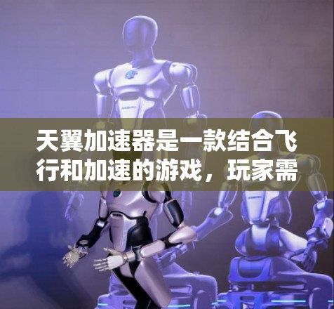 天翼加速器是一款结合飞行和加速的游戏，玩家需要通过收集和使用加速器来提升飞行器的速度和效率。以下是详细的步骤和建议
