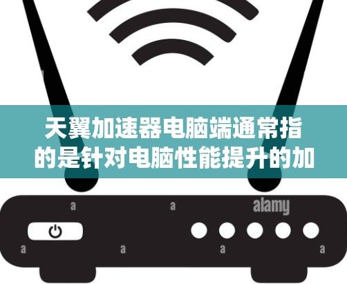 天翼加速器电脑端通常指的是针对电脑性能提升的加速器软件。这些工具可以帮助用户优化程序运行效率，减少带宽消耗，提升系统流畅度。以下是关于天翼加速器的一些关键信息
