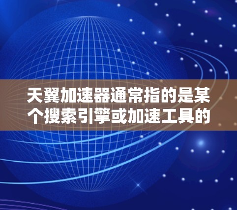 天翼加速器通常指的是某个搜索引擎或加速工具的加速器功能。如果你指的是天翼加速器网络优化，以下是一些可能的优化方法和步骤，以帮助你优化加速器网络的性能