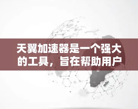 天翼加速器是一个强大的工具，旨在帮助用户更快地完成下载任务。以下是详细的使用指南，帮助您快速上手并有效使用该工具