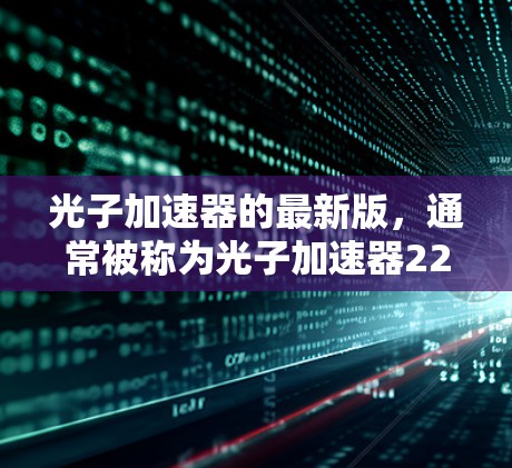 光子加速器的最新版，通常被称为光子加速器223版，旨在利用光子的特性来实现更高效的加速过程。以下是对其相关信息的总结