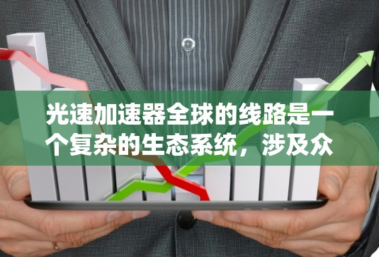 光速加速器全球的线路是一个复杂的生态系统，涉及众多国家和研究机构的合作与合作。以下是对光速加速器全球线路的总结
