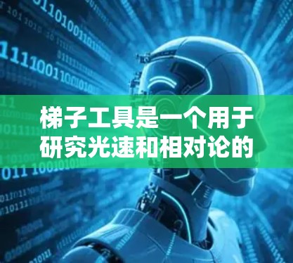 梯子工具是一个用于研究光速和相对论的装置，通过加速光来观察光的运动、时间膨胀和路径变化等现象。以下是对其运作原理和相关理论的详细解释